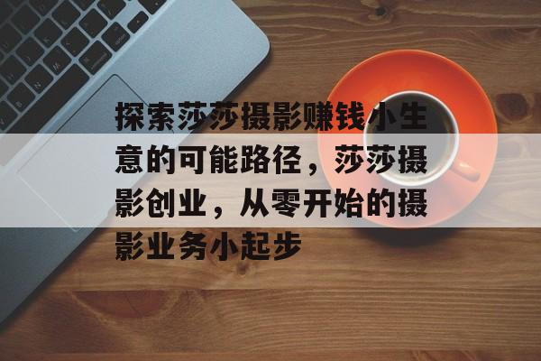 探索莎莎摄影赚钱小生意的可能路径,莎莎摄影创业,从零开始的摄影业务小起步 探索莎莎摄影赚钱小生意的可能路径,莎莎摄影创业,从零开始的摄影业务小起步