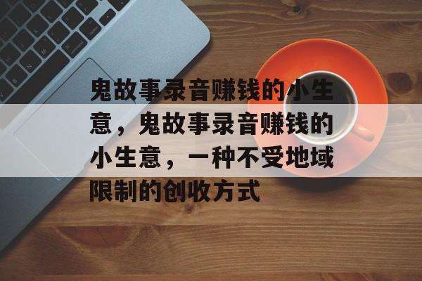 鬼故事录音赚钱的小生意,鬼故事录音赚钱的小生意,一种不受地域限制的创收方式 鬼故事录音赚钱的小生意,鬼故事录音赚钱的小生意,一种不受地域限制的创收方式