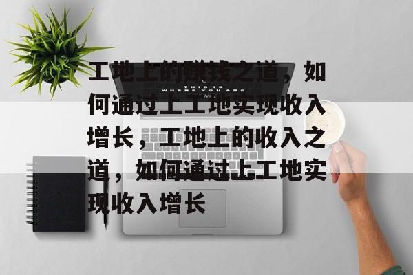 工地上的赚钱之道,如何通过上工地实现收入增长,工地上的收入之道,如何通过上工地实现收入增长 工地上的赚钱之道,如何通过上工地实现收入增长,工地上的收入之道,如何通过上工地实现收入增长