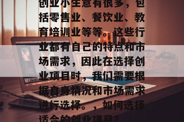 创业小生意有很多,包括零售业、餐饮业、教育培训业等等。这些行业都有自己的特点和市场需求,因此在选择创业项目时,我们需要根据自身情况和市场需求进行选择。,如何选择适合的创业项目? 创业小生意有很多,包括零售业、餐饮业、教育培训业等等。这些行业都有自己的特点和市场需求,因此在选择创业项目时,我们需要根据自身情况和市场需求进行选择。,如何选择适合的创业项目?