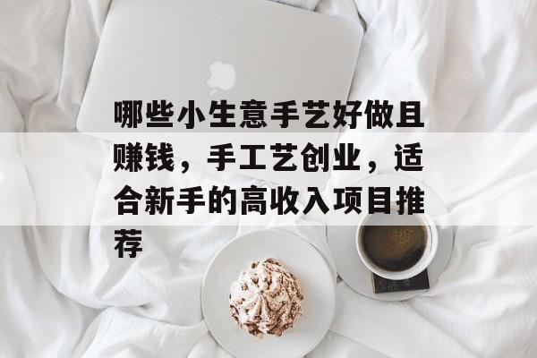 哪些小生意手艺好做且赚钱,手工艺创业,适合新手的高收入项目推荐 哪些小生意手艺好做且赚钱,手工艺创业,适合新手的高收入项目推荐