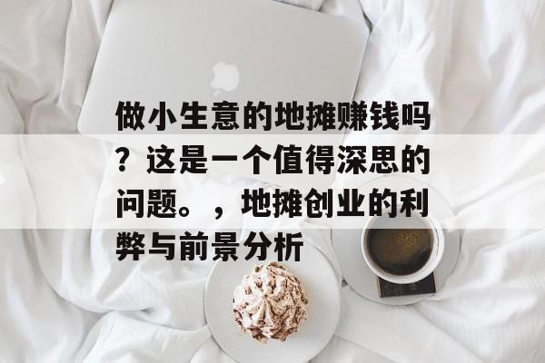 做小生意的地摊赚钱吗?这是一个值得深思的问题。,地摊创业的利弊与前景分析 做小生意的地摊赚钱吗?这是一个值得深思的问题。,地摊创业的利弊与前景分析