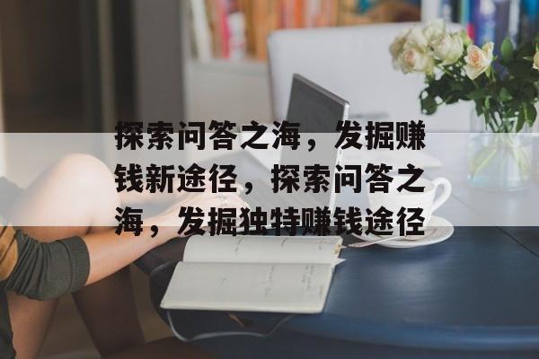 探索问答之海,发掘赚钱新途径,探索问答之海,发掘独特赚钱途径 探索问答之海,发掘赚钱新途径,探索问答之海,发掘独特赚钱途径