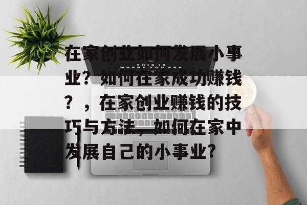 在家创业如何发展小事业?如何在家成功赚钱?,在家创业赚钱的技巧与方法,如何在家中发展自己的小事业? 在家创业如何发展小事业?如何在家成功赚钱?,在家创业赚钱的技巧与方法,如何在家中发展自己的小事业?