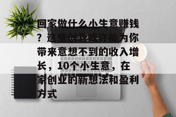回家做什么小生意赚钱?这些创意或许能为你带来意想不到的收入增长,10个小生意,在家创业的新想法和盈利方式 回家做什么小生意赚钱?这些创意或许能为你带来意想不到的收入增长,10个小生意,在家创业的新想法和盈利方式