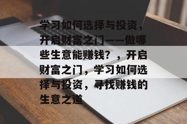 学习如何选择与投资,开启财富之门——做哪些生意能赚钱?,开启财富之门,学习如何选择与投资,寻找赚钱的生意之道 学习如何选择与投资,开启财富之门——做哪些生意能赚钱?,开启财富之门,学习如何选择与投资,寻找赚钱的生意之道