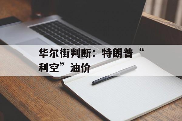 华尔街判断:特朗普“利空”油价 华尔街判断:特朗普“利空”油价