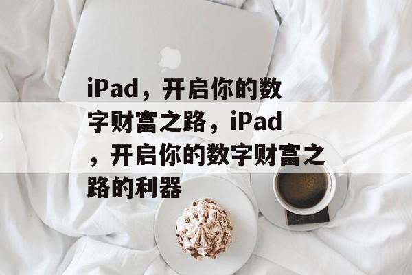 iPad,开启你的数字财富之路,iPad,开启你的数字财富之路的利器 iPad,开启你的数字财富之路,iPad,开启你的数字财富之路的利器