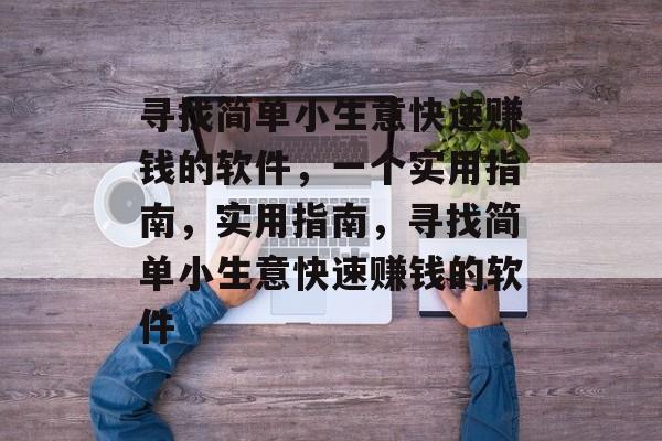 寻找简单小生意快速赚钱的软件,一个实用指南,实用指南,寻找简单小生意快速赚钱的软件 寻找简单小生意快速赚钱的软件,一个实用指南,实用指南,寻找简单小生意快速赚钱的软件