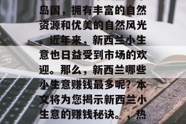 新西兰是一个美丽的小岛国,拥有丰富的自然资源和优美的自然风光。近年来,新西兰小生意也日益受到市场的欢迎。那么,新西兰哪些小生意赚钱最多呢?本文将为您揭示新西兰小生意的赚钱秘诀。,热门创业项目一览 新西兰是一个美丽的小岛国,拥有丰富的自然资源和优美的自然风光。近年来,新西兰小生意也日益受到市场的欢迎。那么,新西兰哪些小生意赚钱最多呢?本文将为您揭示新西兰小生意的赚钱秘诀。,热门创业项目一览