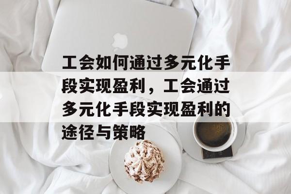 工会如何通过多元化手段实现盈利,工会通过多元化手段实现盈利的途径与策略 工会如何通过多元化手段实现盈利,工会通过多元化手段实现盈利的途径与策略