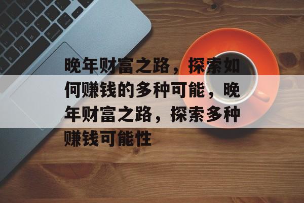 晚年财富之路,探索如何赚钱的多种可能,晚年财富之路,探索多种赚钱可能性 晚年财富之路,探索如何赚钱的多种可能,晚年财富之路,探索多种赚钱可能性