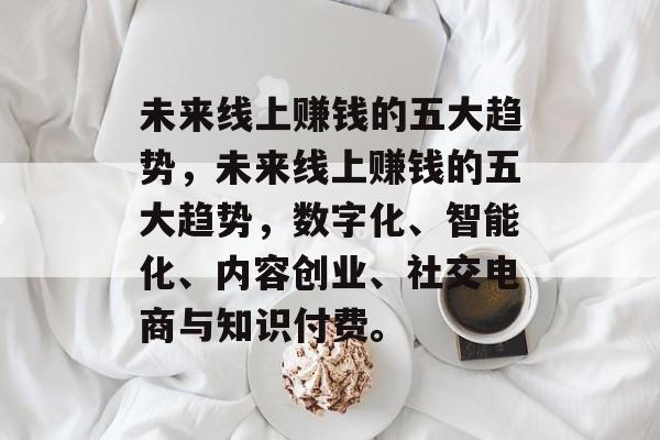 未来线上赚钱的五大趋势，未来线上赚钱的五大趋势，数字化、智能化、内容创业、社交电商与知识付费。