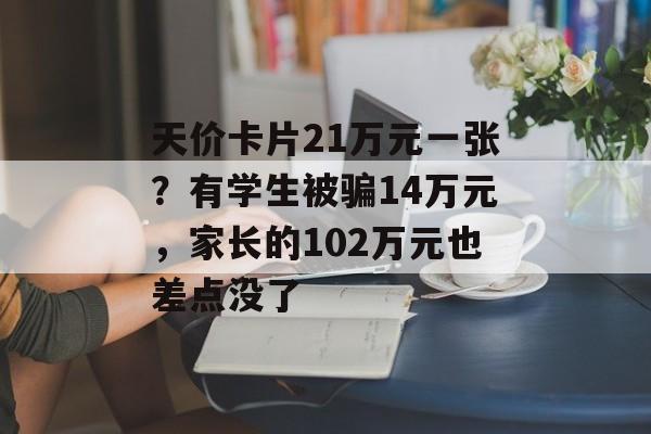 天价卡片21万元一张?有学生被骗14万元,家长的102万元也差点没了 天价卡片21万元一张?有学生被骗14万元,家长的102万元也差点没了