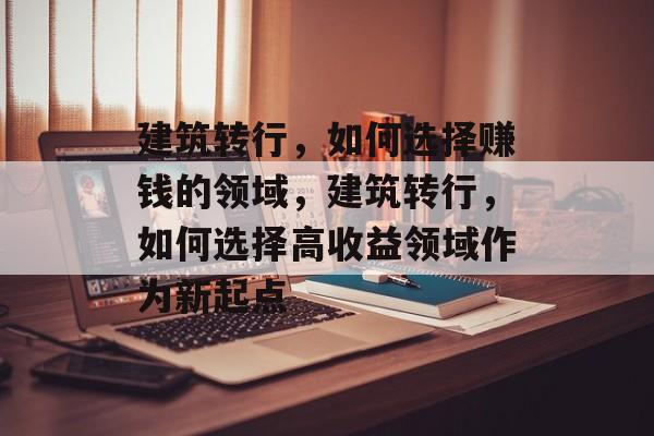 建筑转行,如何选择赚钱的领域,建筑转行,如何选择高收益领域作为新起点 建筑转行,如何选择赚钱的领域,建筑转行,如何选择高收益领域作为新起点