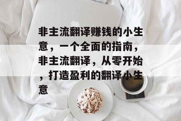 非主流翻译赚钱的小生意,一个全面的指南,非主流翻译,从零开始,打造盈利的翻译小生意 非主流翻译赚钱的小生意,一个全面的指南,非主流翻译,从零开始,打造盈利的翻译小生意