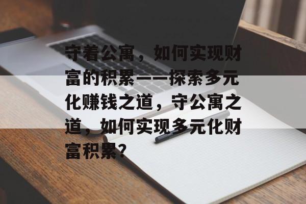 守着公寓,如何实现财富的积累——探索多元化赚钱之道,守公寓之道,如何实现多元化财富积累? 守着公寓,如何实现财富的积累——探索多元化赚钱之道,守公寓之道,如何实现多元化财富积累?