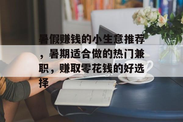 暑假赚钱的小生意推荐,暑期适合做的热门兼职,赚取零花钱的好选择 暑假赚钱的小生意推荐,暑期适合做的热门兼职,赚取零花钱的好选择