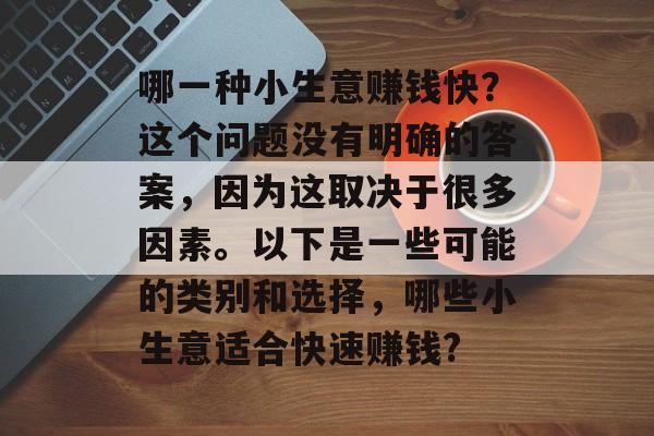 哪一种小生意赚钱快?这个问题没有明确的答案,因为这取决于很多因素。以下是一些可能的类别和选择,哪些小生意适合快速赚钱? 哪一种小生意赚钱快?这个问题没有明确的答案,因为这取决于很多因素。以下是一些可能的类别和选择,哪些小生意适合快速赚钱?