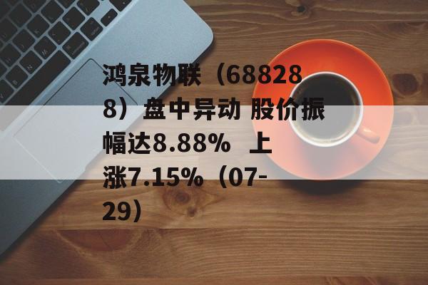 鸿泉物联(688288)盘中异动 股价振幅达8.88%  上涨7.15%(07-29) 鸿泉物联(688288)盘中异动 股价振幅达8.88%  上涨7.15%(07-29)