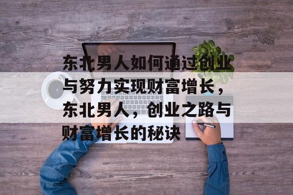 东北男人如何通过创业与努力实现财富增长,东北男人,创业之路与财富增长的秘诀 东北男人如何通过创业与努力实现财富增长,东北男人,创业之路与财富增长的秘诀