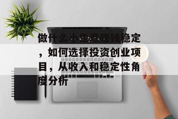 做什么小生意赚钱稳定,如何选择投资创业项目,从收入和稳定性角度分析 做什么小生意赚钱稳定,如何选择投资创业项目,从收入和稳定性角度分析