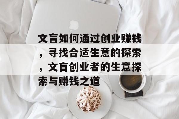 文盲如何通过创业赚钱,寻找合适生意的探索,文盲创业者的生意探索与赚钱之道 文盲如何通过创业赚钱,寻找合适生意的探索,文盲创业者的生意探索与赚钱之道