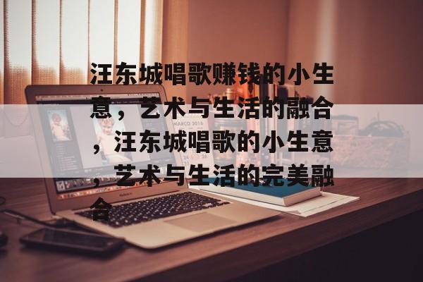 汪东城唱歌赚钱的小生意,艺术与生活的融合,汪东城唱歌的小生意,艺术与生活的完美融合 汪东城唱歌赚钱的小生意,艺术与生活的融合,汪东城唱歌的小生意,艺术与生活的完美融合