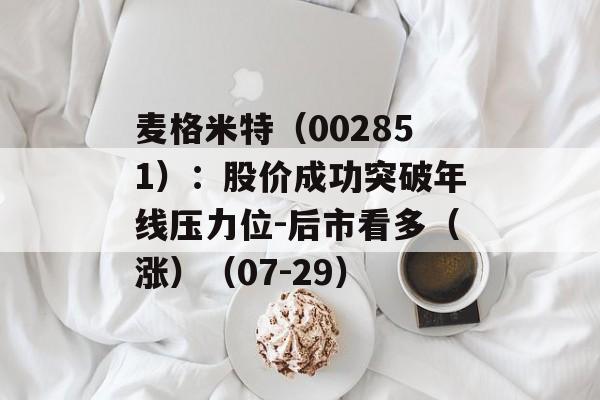 麦格米特(002851):股价成功突破年线压力位-后市看多(涨)(07-29) 麦格米特(002851):股价成功突破年线压力位-后市看多(涨)(07-29)