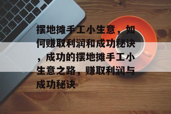 摆地摊手工小生意，如何赚取利润和成功秘诀，成功的摆地摊手工小生意之路，赚取利润与成功秘诀