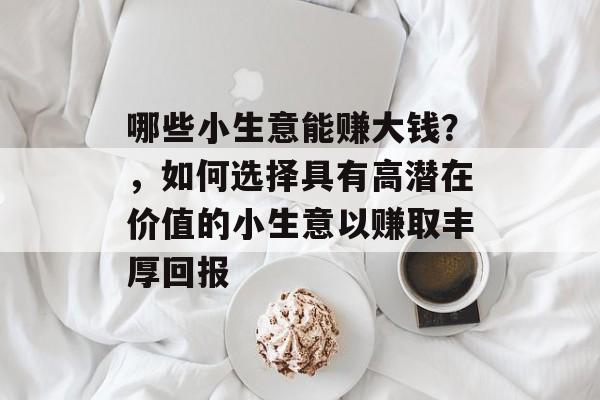 哪些小生意能赚大钱?,如何选择具有高潜在价值的小生意以赚取丰厚回报 哪些小生意能赚大钱?,如何选择具有高潜在价值的小生意以赚取丰厚回报