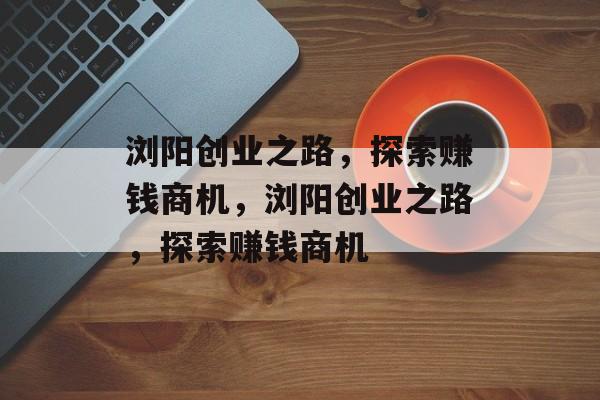 浏阳创业之路,探索赚钱商机,浏阳创业之路,探索赚钱商机 浏阳创业之路,探索赚钱商机,浏阳创业之路,探索赚钱商机