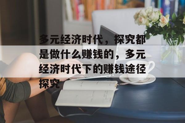 多元经济时代,探究都是做什么赚钱的,多元经济时代下的赚钱途径探究 多元经济时代,探究都是做什么赚钱的,多元经济时代下的赚钱途径探究