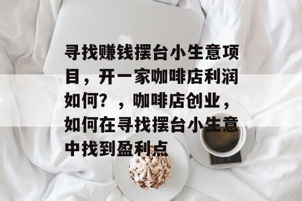 寻找赚钱摆台小生意项目,开一家咖啡店利润如何?,咖啡店创业,如何在寻找摆台小生意中找到盈利点 寻找赚钱摆台小生意项目,开一家咖啡店利润如何?,咖啡店创业,如何在寻找摆台小生意中找到盈利点
