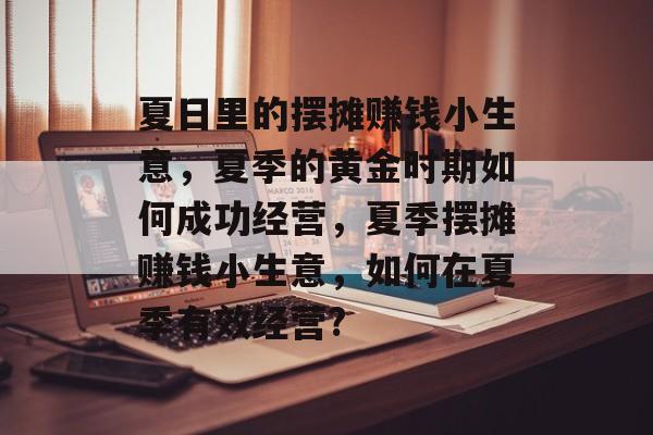 夏日里的摆摊赚钱小生意,夏季的黄金时期如何成功经营,夏季摆摊赚钱小生意,如何在夏季有效经营? 夏日里的摆摊赚钱小生意,夏季的黄金时期如何成功经营,夏季摆摊赚钱小生意,如何在夏季有效经营?