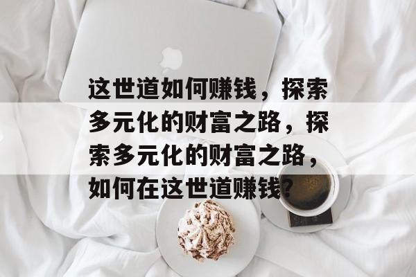这世道如何赚钱,探索多元化的财富之路,探索多元化的财富之路,如何在这世道赚钱? 这世道如何赚钱,探索多元化的财富之路,探索多元化的财富之路,如何在这世道赚钱?
