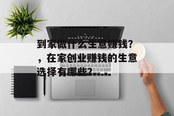 到家做什么生意赚钱？，在家创业赚钱的生意选择有哪些？