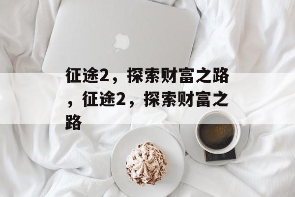 征途2,探索财富之路,征途2,探索财富之路 征途2,探索财富之路,征途2,探索财富之路