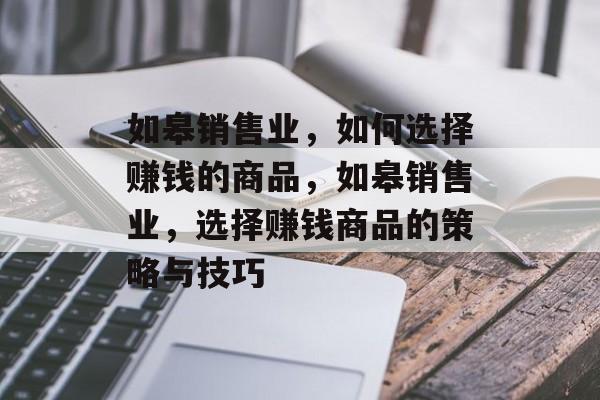 如皋销售业,如何选择赚钱的商品,如皋销售业,选择赚钱商品的策略与技巧 如皋销售业,如何选择赚钱的商品,如皋销售业,选择赚钱商品的策略与技巧