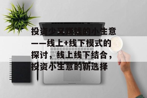 投资少又赚钱的小生意——线上+线下模式的探讨,线上线下结合,投资小生意的新选择 投资少又赚钱的小生意——线上+线下模式的探讨,线上线下结合,投资小生意的新选择