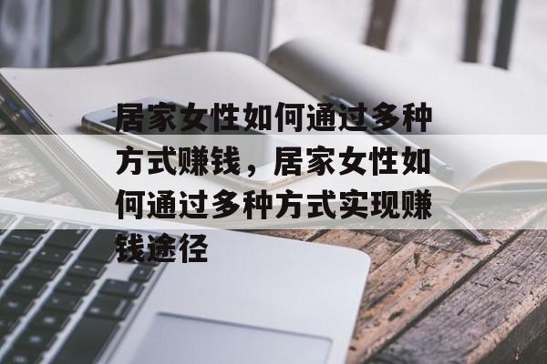 居家女性如何通过多种方式赚钱,居家女性如何通过多种方式实现赚钱途径 居家女性如何通过多种方式赚钱,居家女性如何通过多种方式实现赚钱途径
