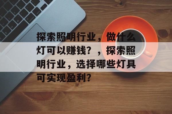 探索照明行业，做什么灯可以赚钱？，探索照明行业，选择哪些灯具可实现盈利？