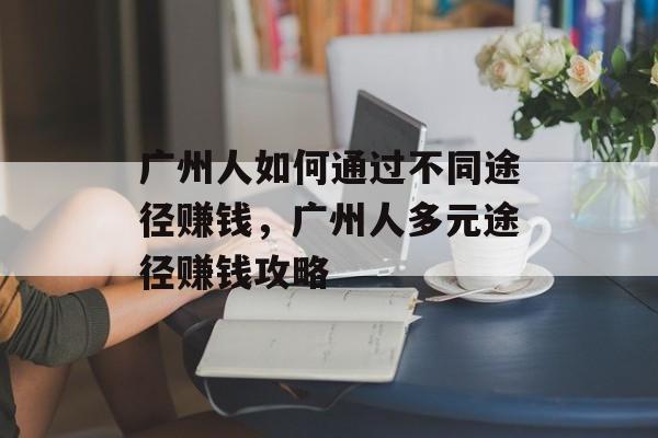 广州人如何通过不同途径赚钱,广州人多元途径赚钱攻略 广州人如何通过不同途径赚钱,广州人多元途径赚钱攻略