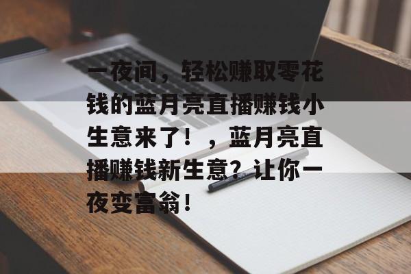 一夜间,轻松赚取零花钱的蓝月亮直播赚钱小生意来了!,蓝月亮直播赚钱新生意?让你一夜变富翁! 一夜间,轻松赚取零花钱的蓝月亮直播赚钱小生意来了!,蓝月亮直播赚钱新生意?让你一夜变富翁!