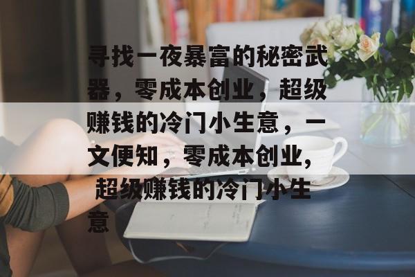 寻找一夜暴富的秘密武器，零成本创业，超级赚钱的冷门小生意，一文便知，零成本创业, 超级赚钱的冷门小生意