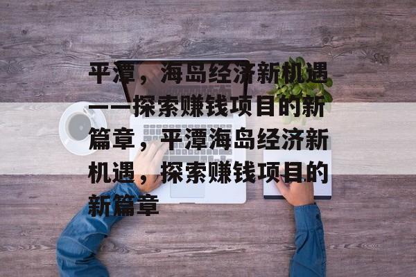 平潭,海岛经济新机遇——探索赚钱项目的新篇章,平潭海岛经济新机遇,探索赚钱项目的新篇章 平潭,海岛经济新机遇——探索赚钱项目的新篇章,平潭海岛经济新机遇,探索赚钱项目的新篇章