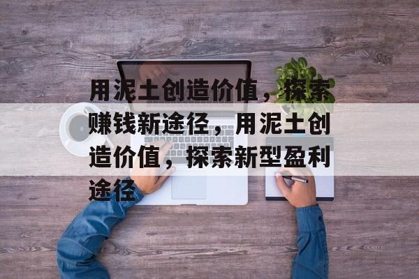 用泥土创造价值,探索赚钱新途径,用泥土创造价值,探索新型盈利途径 用泥土创造价值,探索赚钱新途径,用泥土创造价值,探索新型盈利途径