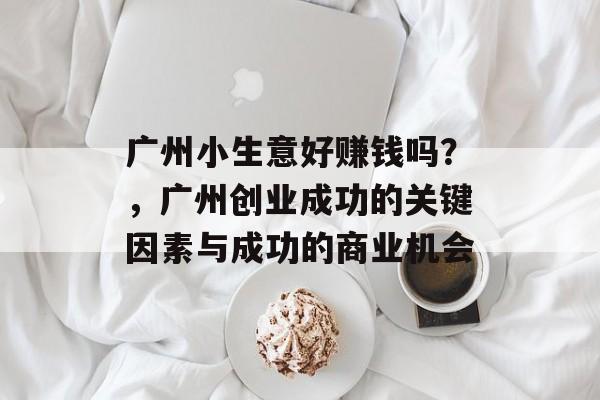 广州小生意好赚钱吗?,广州创业成功的关键因素与成功的商业机会 广州小生意好赚钱吗?,广州创业成功的关键因素与成功的商业机会