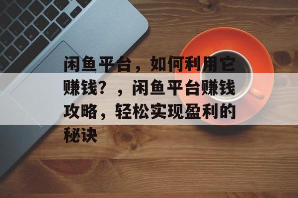 闲鱼平台，如何利用它赚钱？，闲鱼平台赚钱攻略，轻松实现盈利的秘诀