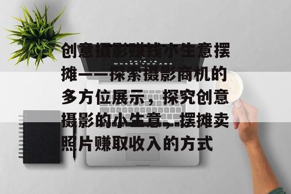 创意摄影赚钱小生意摆摊——探索摄影商机的多方位展示,探究创意摄影的小生意,摆摊卖照片赚取收入的方式 创意摄影赚钱小生意摆摊——探索摄影商机的多方位展示,探究创意摄影的小生意,摆摊卖照片赚取收入的方式